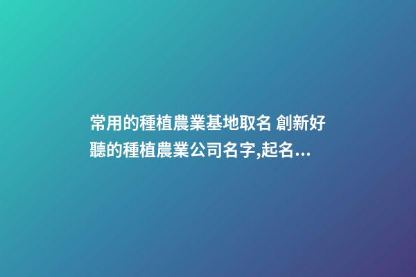 常用的種植農業基地取名 創新好聽的種植農業公司名字,起名之家-第1張-公司起名-玄機派